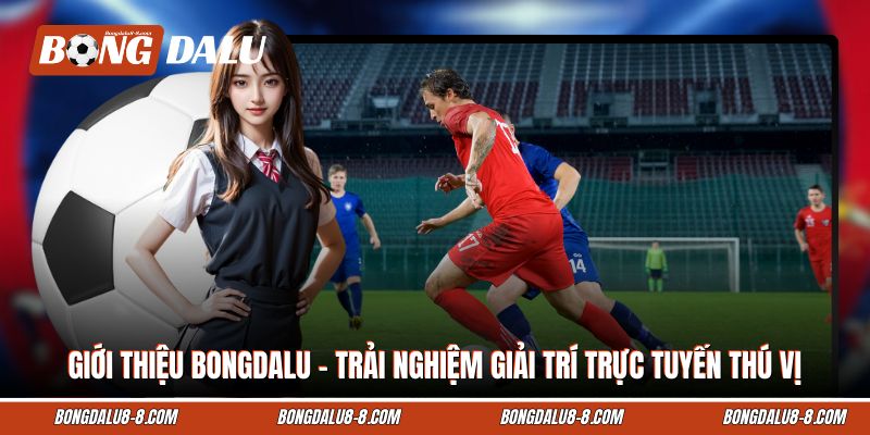 Giới thiệu Bongdalu - Trải nghiệm giải trí trực tuyến thú vị